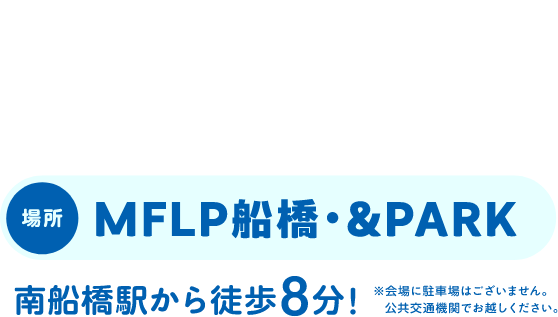 2025.11.8SAT 10:00~16:30 場所 MFLP船橋・＆PARK 南船橋駅から徒歩8分! ※会場に駐車場はございません。公共交通機関でお越しください。