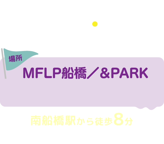 2026.10.31 SAT 10:00~16:30 場所 MFLP船橋・&PARK 南船橋駅から徒歩8分! ※会場には駐車場・駐輪場はありません。公共交通機関でお越しください。